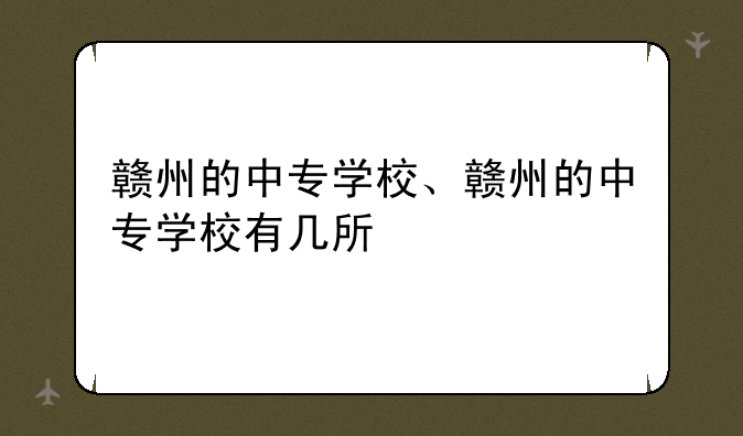 赣州的中专学校、赣州的中专学校有几所