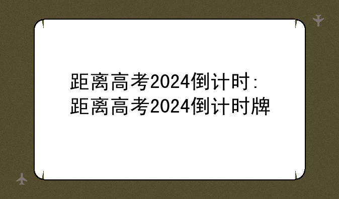 距离高考2024倒计时:距离高考2024倒计时牌