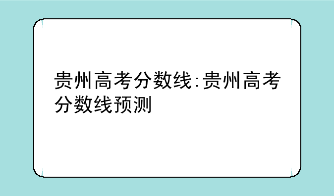 贵州高考分数线:贵州高考分数线预测