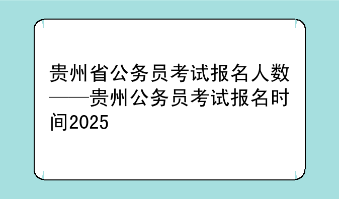 贵州省公务员考试报名人数——贵州公务员考试报名时间2025