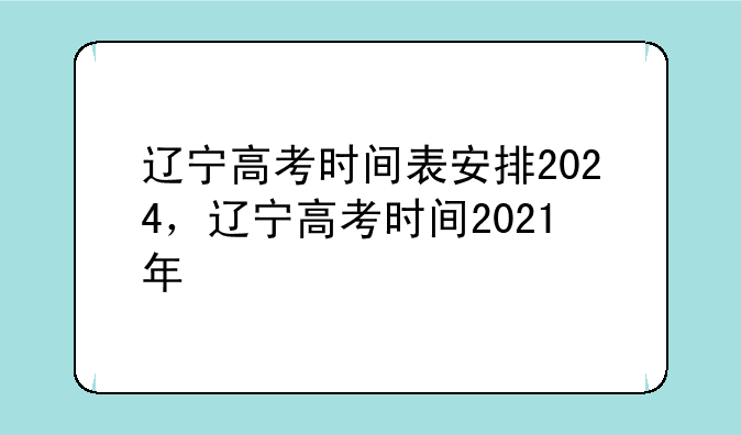 辽宁高考时间表安排2024，辽宁高考时间2021年