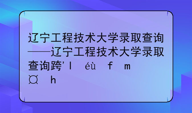 辽宁工程技术大学录取查询——辽宁工程技术大学录取查询连接有问题
