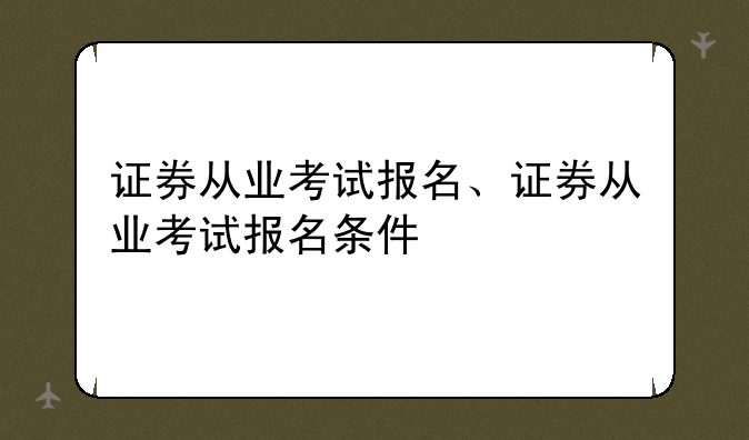 证券从业考试报名、证券从业考试报名条件