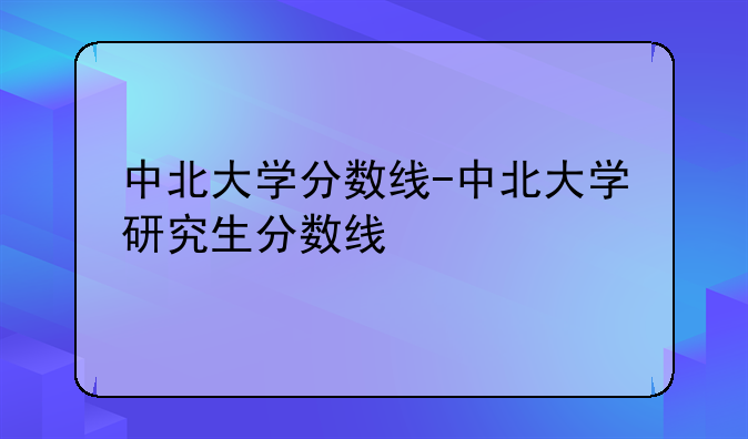 中北大学分数线-中北大学研究生分数线