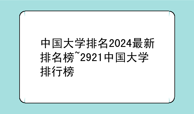 中国大学排名2024最新排名榜~2921中国大学排行榜