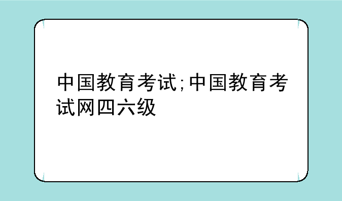 中国教育考试;中国教育考试网四六级