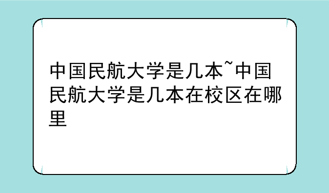 中国民航大学是几本~中国民航大学是几本在校区在哪里