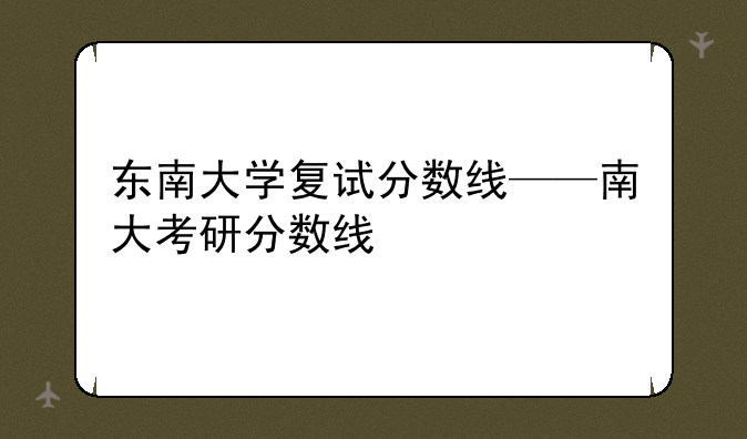 东南大学复试分数线——南大考研分数线