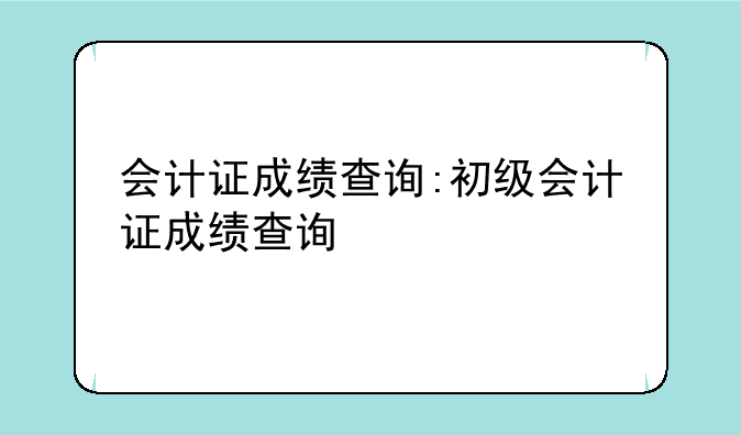 会计证成绩查询:初级会计证成绩查询