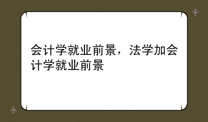 会计学就业前景，法学加会计学就业前景