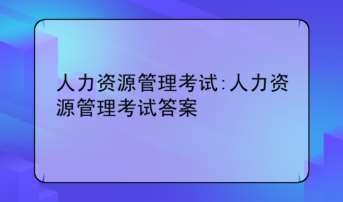 人力资源管理考试:人力资源管理考试答案