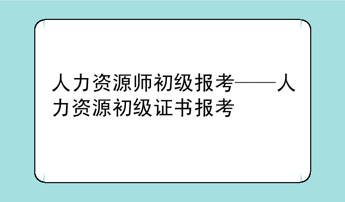 人力资源师初级报考——人力资源初级证书报考