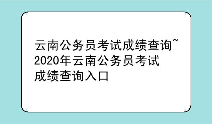 云南公务员考试成绩查询~2020年云南公务员考试成绩查询入口