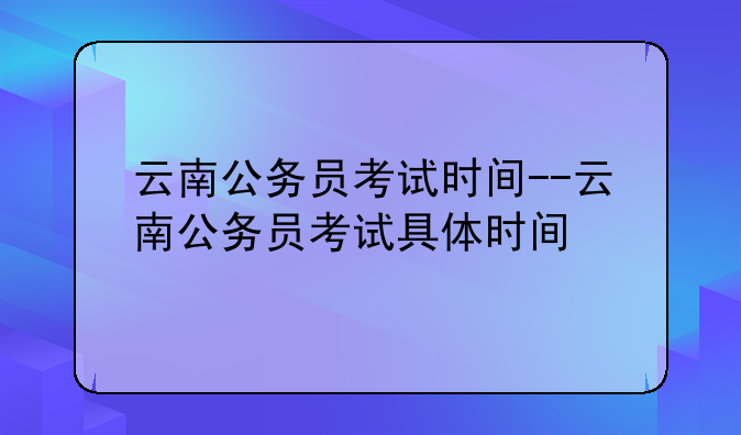云南公务员考试时间--云南公务员考试具体时间