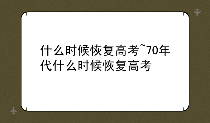 什么时候恢复高考~70年代什么时候恢复高考
