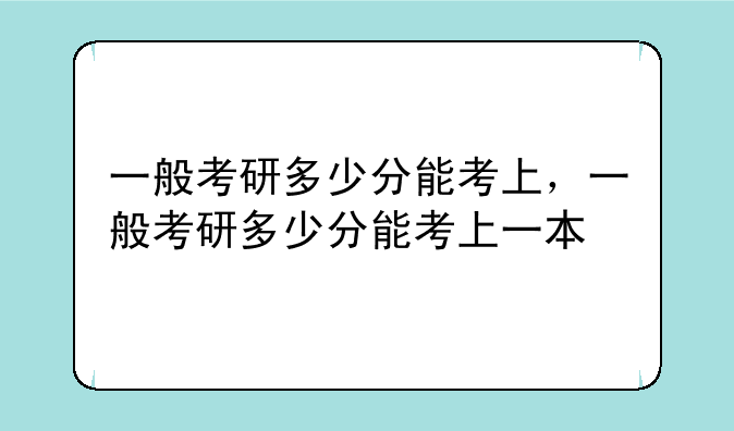 一般考研多少分能考上，一般考研多少分能考上一本