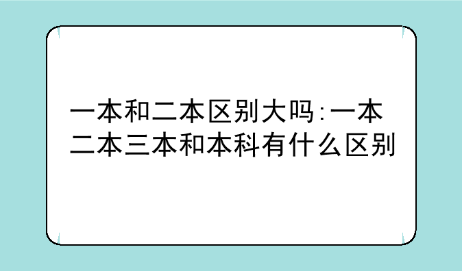 一本和二本区别大吗:一本二本三本和本科有什么区别