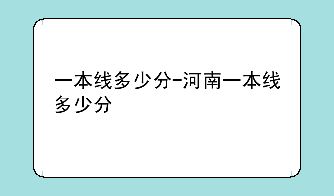 一本线多少分-河南一本线多少分