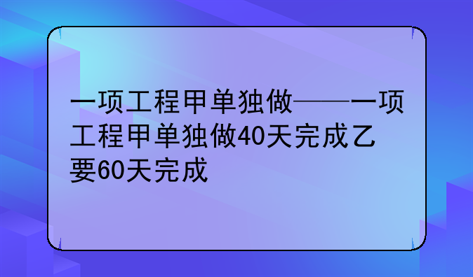 一项工程甲单独做——一项工程甲单独做40天完成乙要60天完成