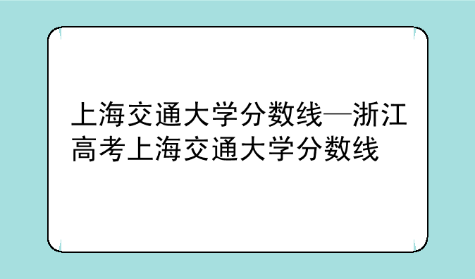上海交通大学分数线—浙江高考上海交通大学分数线