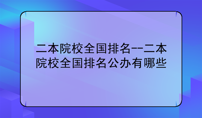 二本院校全国排名--二本院校全国排名公办有哪些