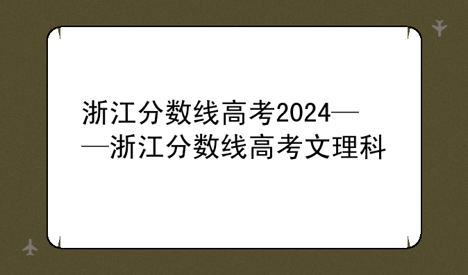 浙江分数线高考2024——浙江分数线高考文理科