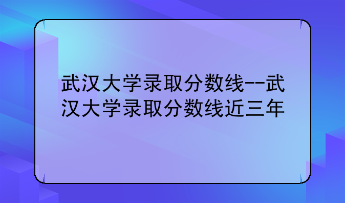 武汉大学录取分数线--武汉大学录取分数线近三年