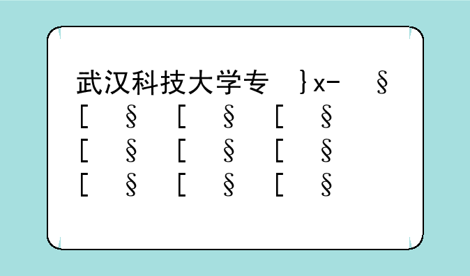 武汉科技大学专升本--武汉科技大学招生简章2025