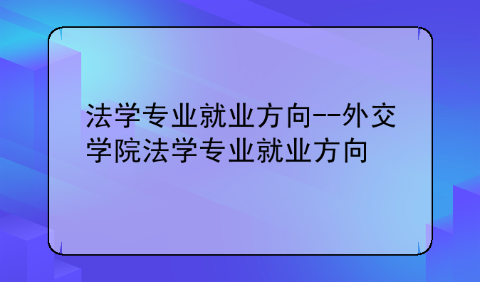 法学专业就业方向--外交学院法学专业就业方向