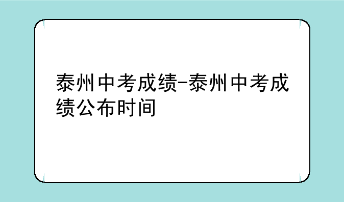 泰州中考成绩-泰州中考成绩公布时间
