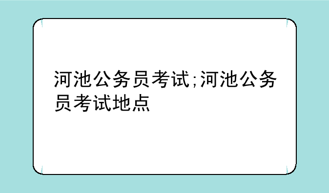 河池公务员考试;河池公务员考试地点