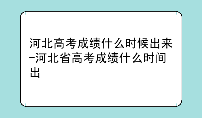 河北高考成绩什么时候出来-河北省高考成绩什么时间出