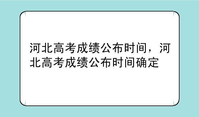 河北高考成绩公布时间，河北高考成绩公布时间确定