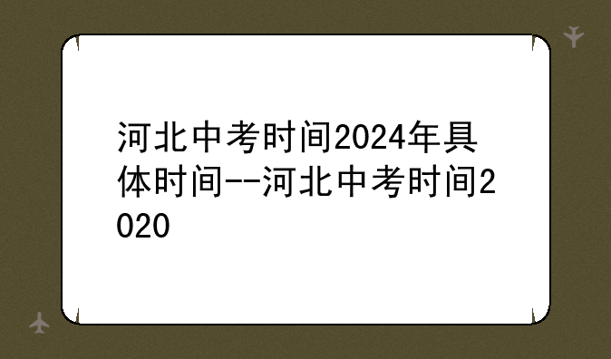 河北中考时间2024年具体时间--河北中考时间2020