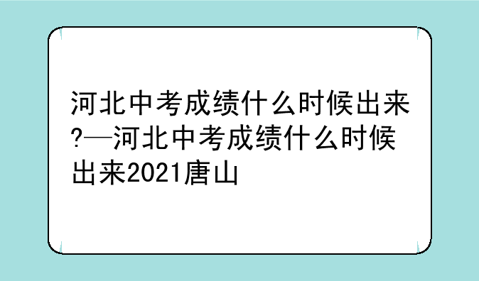 河北中考成绩什么时候出来?—河北中考成绩什么时候出来2021唐山