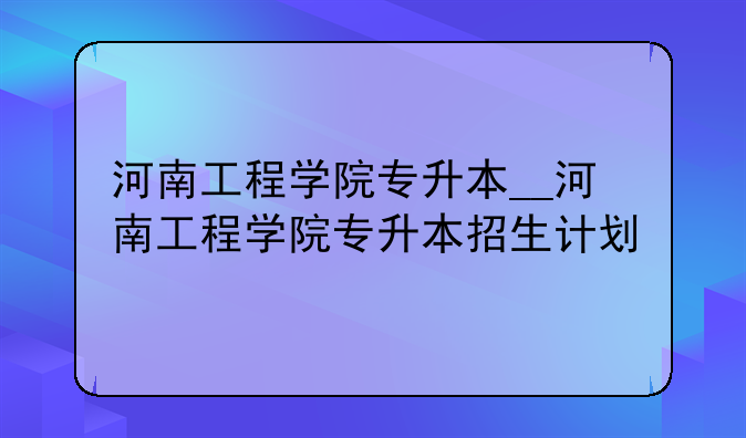 河南工程学院专升本__河南工程学院专升本招生计划