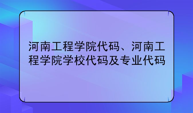 河南工程学院代码、河南工程学院学校代码及专业代码