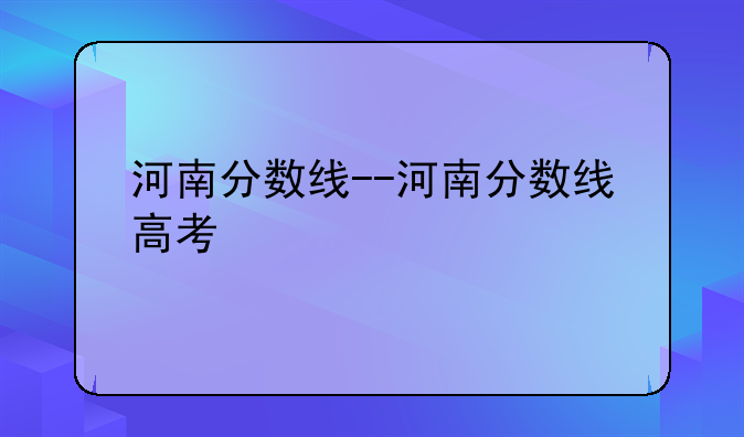 河南分数线--河南分数线高考