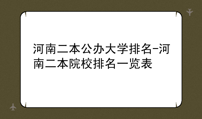 河南二本公办大学排名-河南二本院校排名一览表