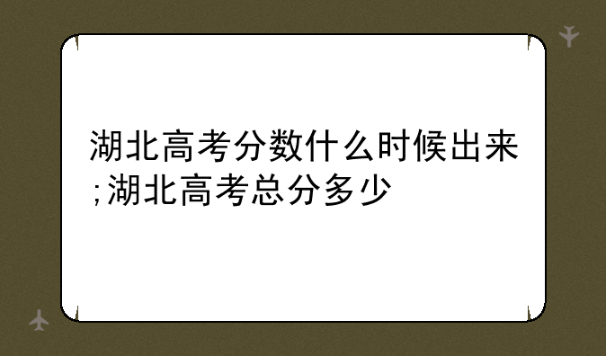 湖北高考分数什么时候出来;湖北高考总分多少