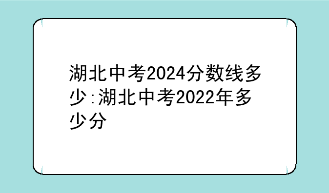 湖北中考2024分数线多少:湖北中考2022年多少分