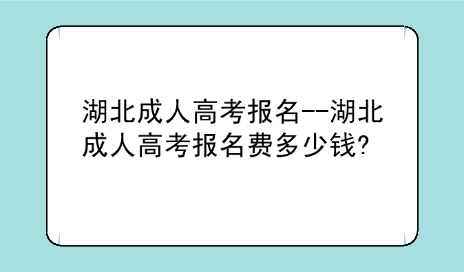 湖北成人高考报名--湖北成人高考报名费多少钱?