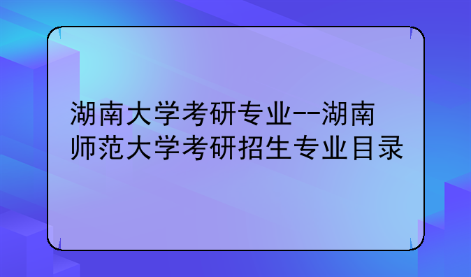 湖南大学考研专业--湖南师范大学考研招生专业目录