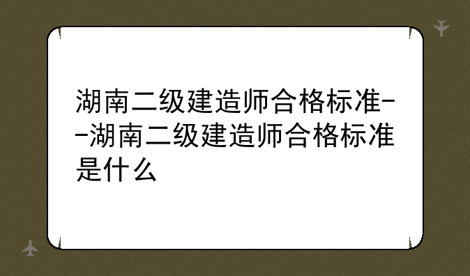 湖南二级建造师合格标准--湖南二级建造师合格标准是什么
