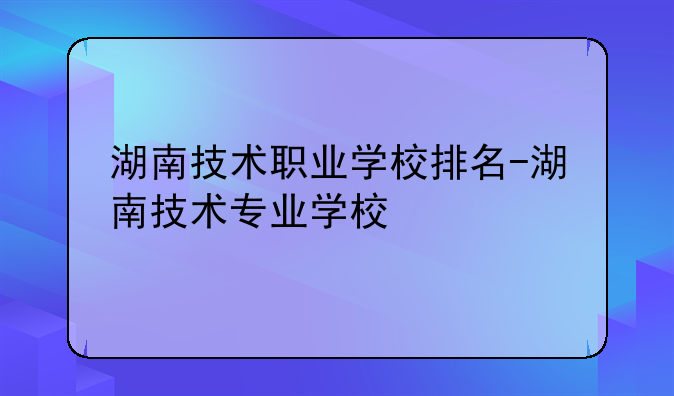 湖南技术职业学校排名-湖南技术专业学校