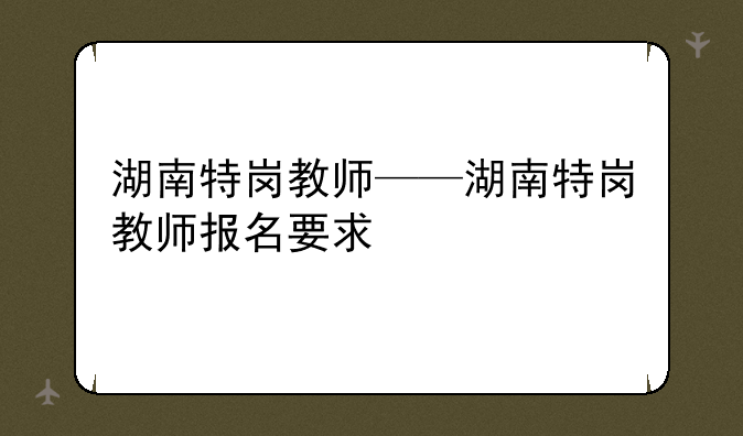 湖南特岗教师——湖南特岗教师报名要求