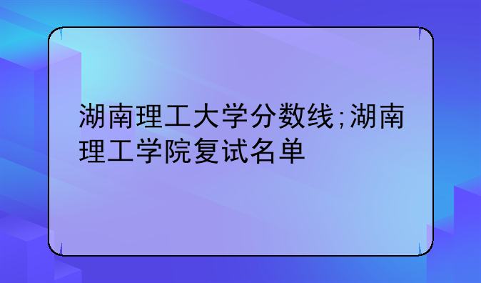 湖南理工大学分数线;湖南理工学院复试名单