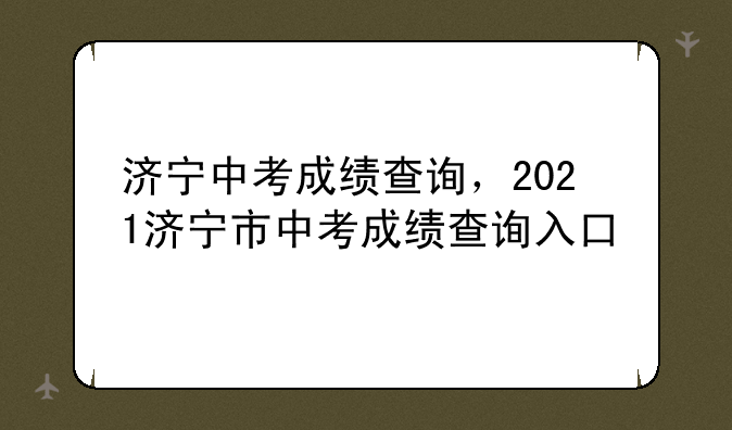 济宁中考成绩查询，2021济宁市中考成绩查询入口