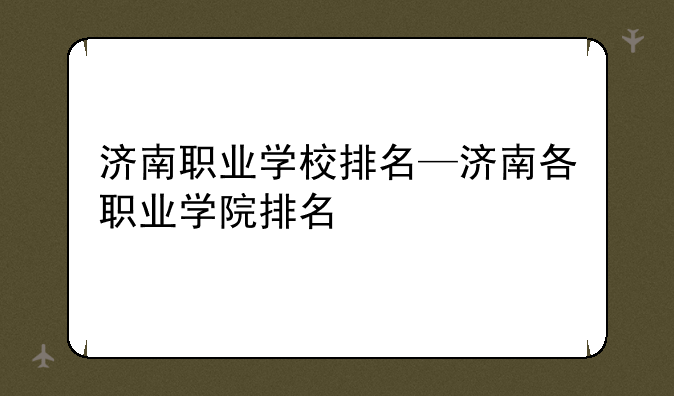 济南职业学校排名—济南各职业学院排名