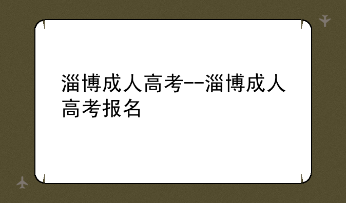 淄博成人高考--淄博成人高考报名